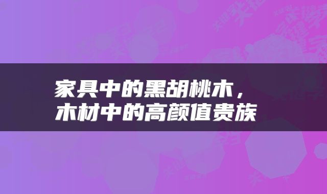  家具中的黑胡桃木，  木材中的高颜值贵族 