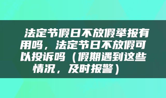 法定节假日不放假举报有用吗,法定节日不放假可以投诉吗(假期遇到这些情况,及时报警)