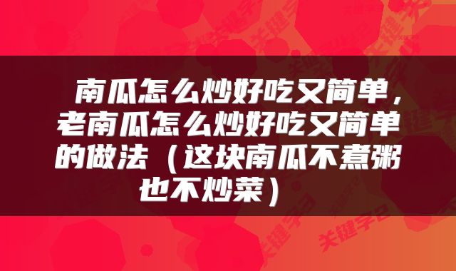 南瓜怎么炒好吃又简单,老南瓜怎么炒好吃又简单的做法(这块南瓜不煮粥也不炒菜)
