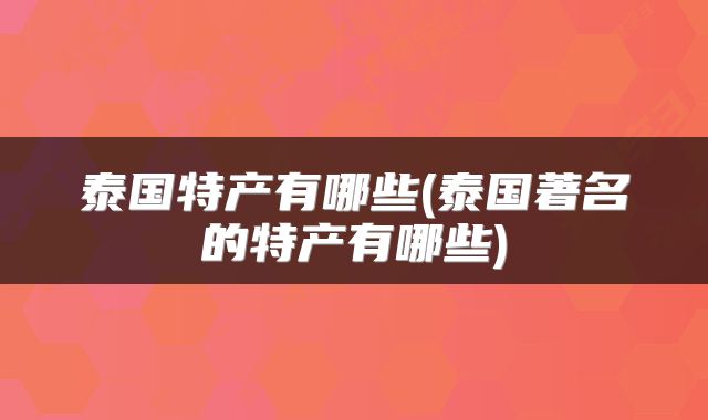 泰国特产有哪些(泰国著名的特产有哪些)