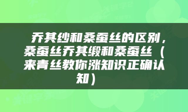  乔其纱和桑蚕丝的区别，桑蚕丝乔其缎和桑蚕丝（来青丝教你涨知识正确认知） 