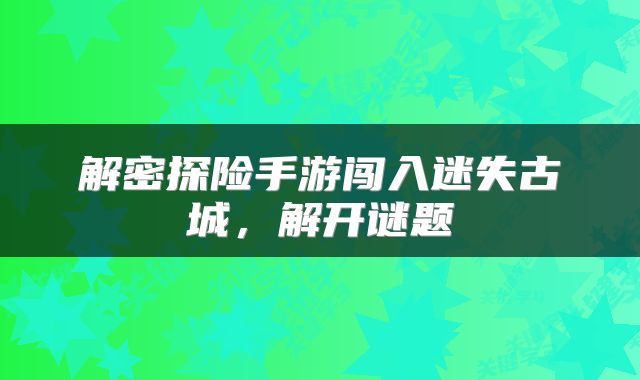解密探险手游闯入迷失古城,解开谜题