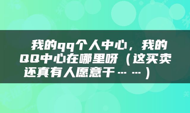 我的qq个人中心,我的QQ中心在哪里呀(这买卖还真有人愿意干……)