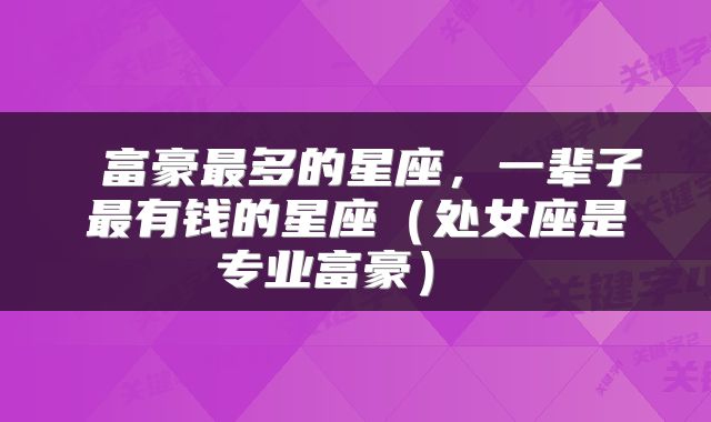 富豪最多的星座,一辈子最有钱的星座(处女座是专业富豪)