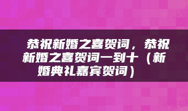  恭祝新婚之喜贺词，恭祝新婚之喜贺词一到十（新婚典礼嘉宾贺词） 
