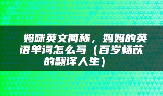 妈咪英文简称,妈妈的英语单词怎么写(百岁杨苡的翻译人生)