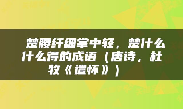  楚腰纤细掌中轻，楚什么什么得的成语（唐诗，杜牧《遣怀》） 