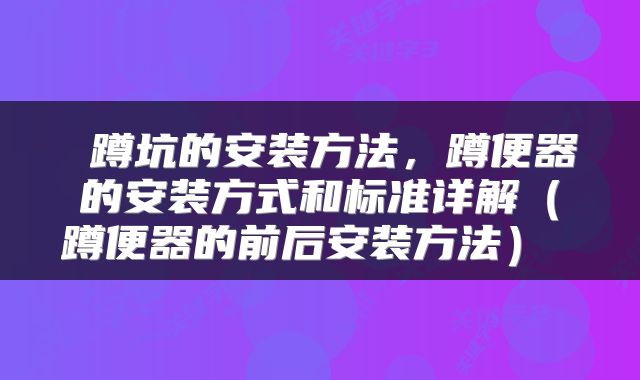 蹲坑的安装方法,蹲便器的安装方式和标准详解(蹲便器的前后安装方法)
