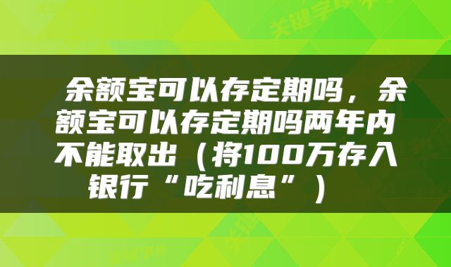 余额宝可以存定期吗，余额宝可以存定期吗两年内不能取出（将100万存入银行“吃利息”） 