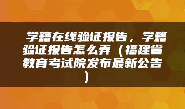  学籍在线验证报告，学籍验证报告怎么弄（福建省教育考试院发布最新公告） 
