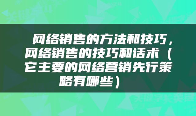 网络销售的方法和技巧,网络销售的技巧和话术(它主要的网络营销先行策略有哪些)