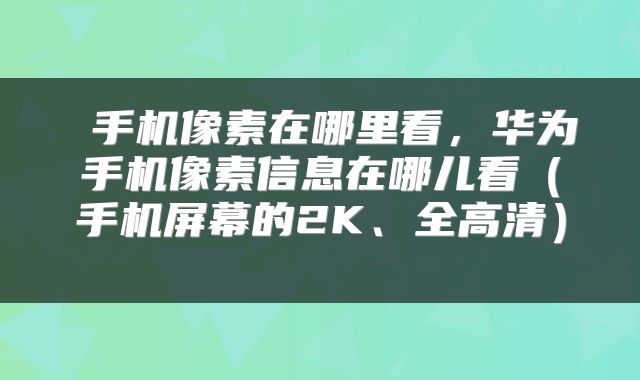 手机像素在哪里看,华为手机像素信息在哪儿看(手机屏幕的2K、全高清)