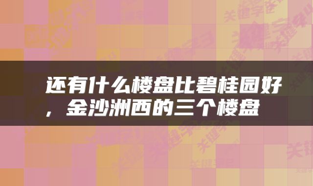  还有什么楼盘比碧桂园好，金沙洲西的三个楼盘 
