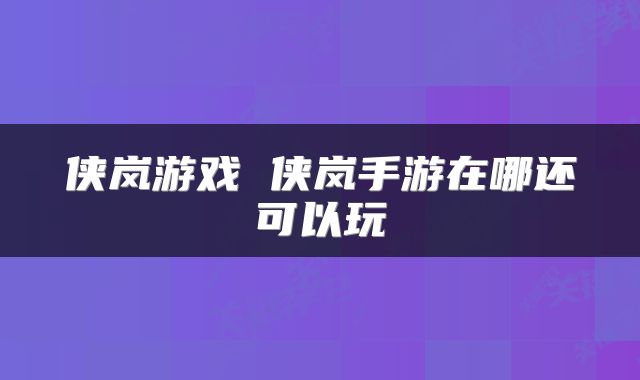 侠岚游戏 侠岚手游在哪还可以玩