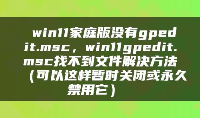 win11家庭版没有gpedit.msc,win11gpedit.msc找不到文件解决方法(可以这样暂时关闭或永久禁用它)