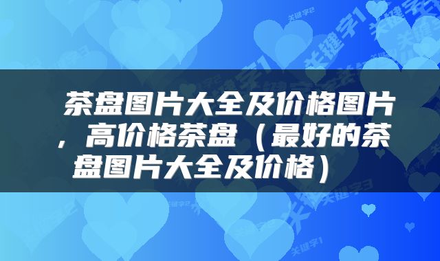 茶盘图片大全及价格图片,高价格茶盘(最好的茶盘图片大全及价格)