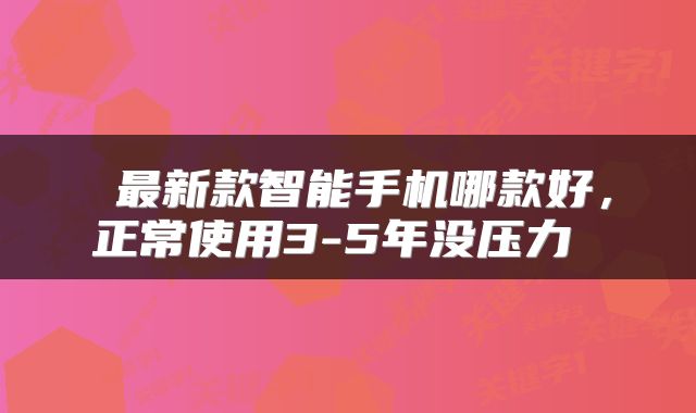  最新款智能手机哪款好，正常使用3-5年没压力 