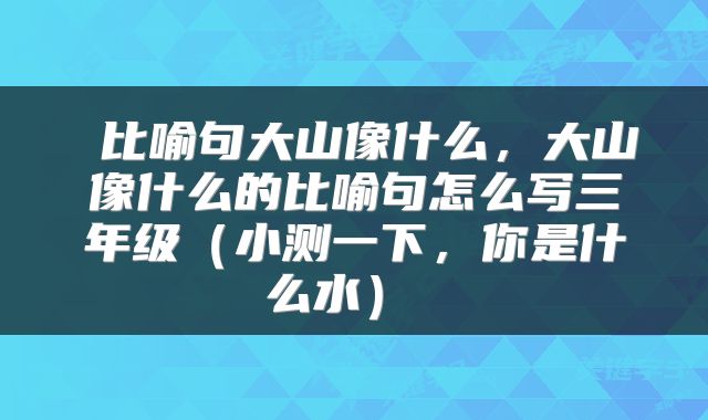 比喻句大山像什么,大山像什么的比喻句怎么写三年级(小测一下,你是什么水)