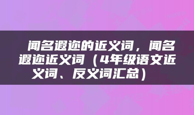闻名遐迩的近义词,闻名遐迩近义词(4年级语文近义词、反义词汇总)