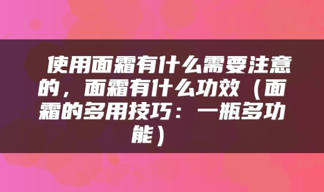 使用面霜有什么需要注意的,面霜有什么功效(面霜的多用技巧:一瓶多功能)