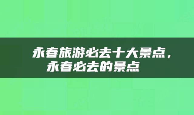 永春旅游必去十大景点,永春必去的景点