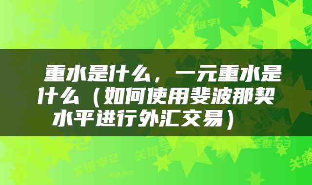  重水是什么，一元重水是什么（如何使用斐波那契水平进行外汇交易） 