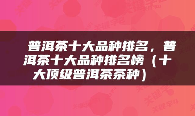 普洱茶十大品种排名，普洱茶十大品种排名榜（十大顶级普洱茶茶种） 