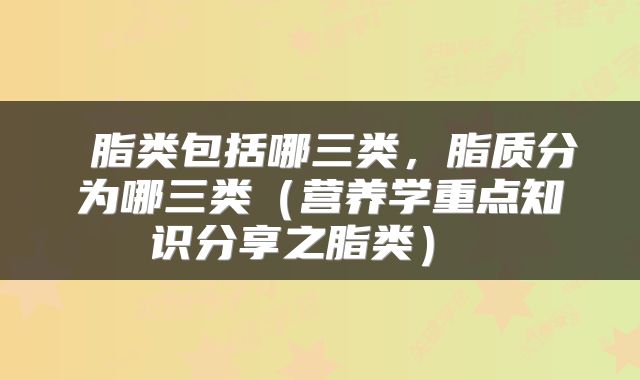  脂类包括哪三类，脂质分为哪三类（营养学重点知识分享之脂类） 