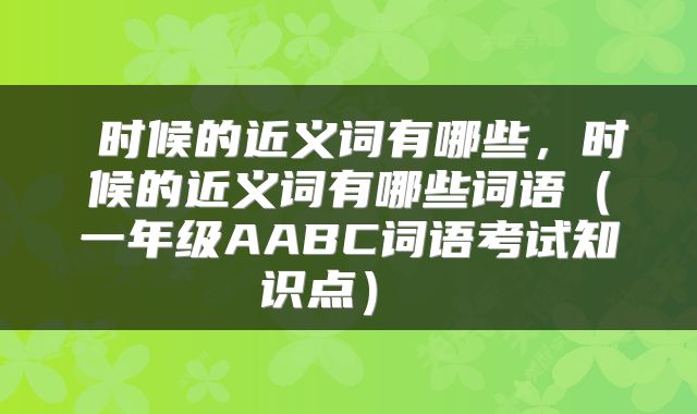  时候的近义词有哪些，时候的近义词有哪些词语（一年级AABC词语考试知识点） 