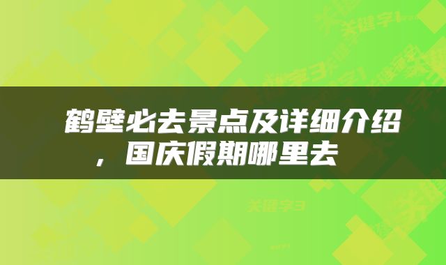  鹤壁必去景点及详细介绍，国庆假期哪里去 