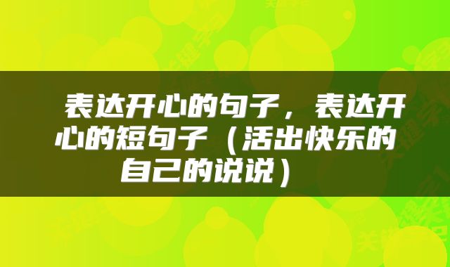 表达开心的句子,表达开心的短句子(活出快乐的自己的说说)