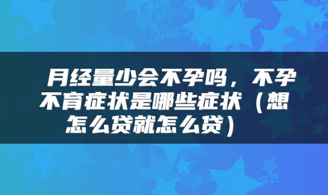  月经量少会不孕吗，不孕不育症状是哪些症状（想怎么贷就怎么贷） 