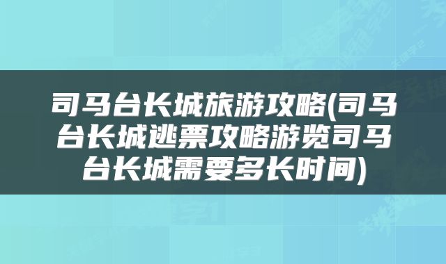 司马台长城旅游攻略(司马台长城逃票攻略游览司马台长城需要多长时间)