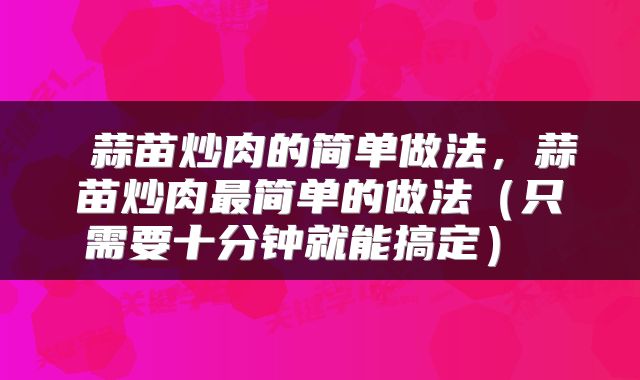 蒜苗炒肉的简单做法,蒜苗炒肉最简单的做法(只需要十分钟就能搞定)