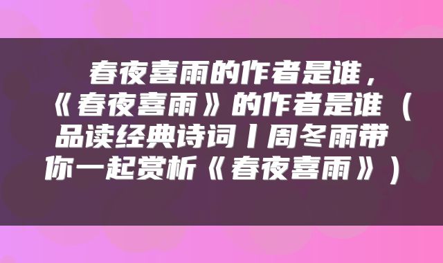 春夜喜雨的作者是谁,《春夜喜雨》的作者是谁(品读经典诗词丨周冬雨带你一起赏析《春夜喜雨》)