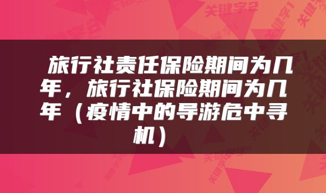 旅行社责任保险期间为几年,旅行社保险期间为几年(疫情中的导游危中寻机)
