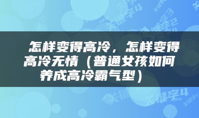  怎样变得高冷，怎样变得高冷无情（普通女孩如何养成高冷霸气型） 