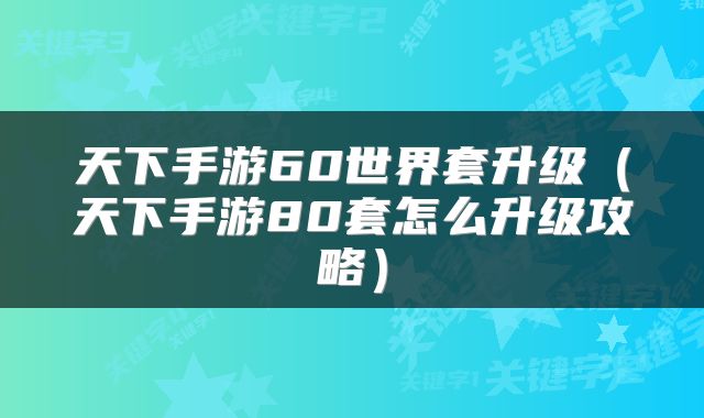 天下手游60世界套升级(天下手游80套怎么升级攻略)
