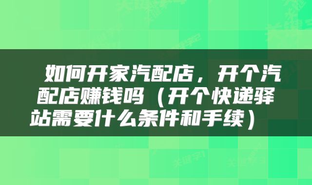 如何开家汽配店,开个汽配店赚钱吗(开个快递驿站需要什么条件和手续)