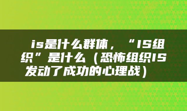  is是什么群体，“IS组织”是什么（恐怖组织IS发动了成功的心理战） 