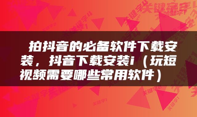  拍抖音的必备软件下载安装，抖音下载安装i（玩短视频需要哪些常用软件） 