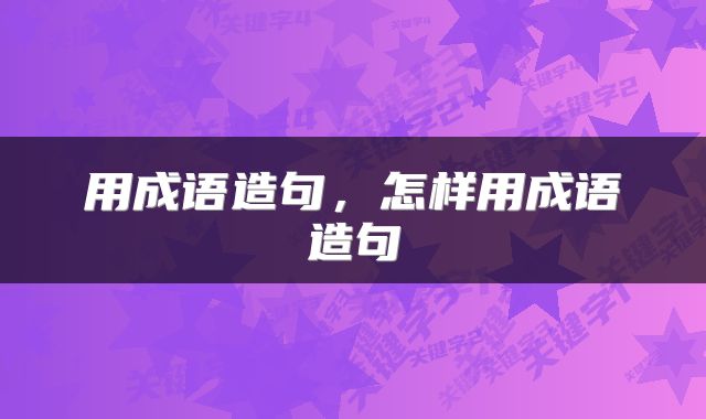用成语造句，怎样用成语造句