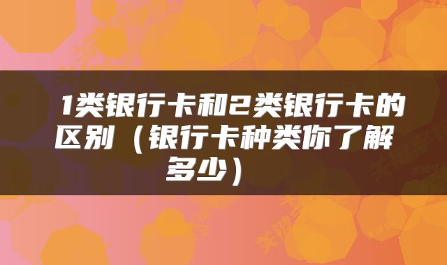  1类银行卡和2类银行卡的区别（银行卡种类你了解多少） 