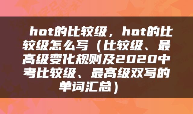 hot的比较级,hot的比较级怎么写(比较级、最高级变化规则及2020中考比较级、最高级双写的单词汇总)