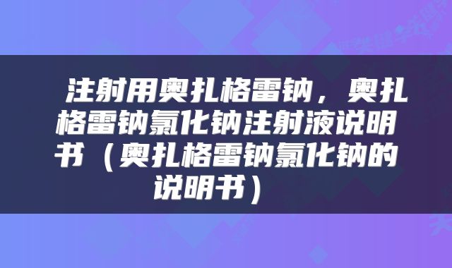注射用奥扎格雷钠,奥扎格雷钠氯化钠注射液说明书(奥扎格雷钠氯化钠的说明书)