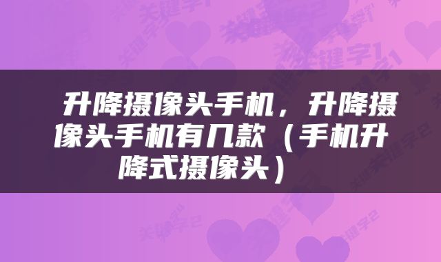  升降摄像头手机，升降摄像头手机有几款（手机升降式摄像头） 