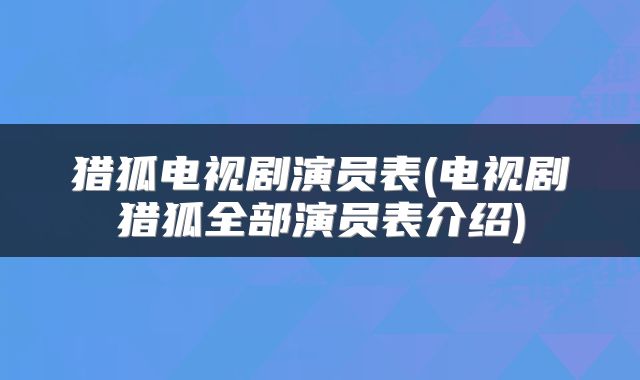 猎狐电视剧演员表(电视剧猎狐全部演员表介绍)