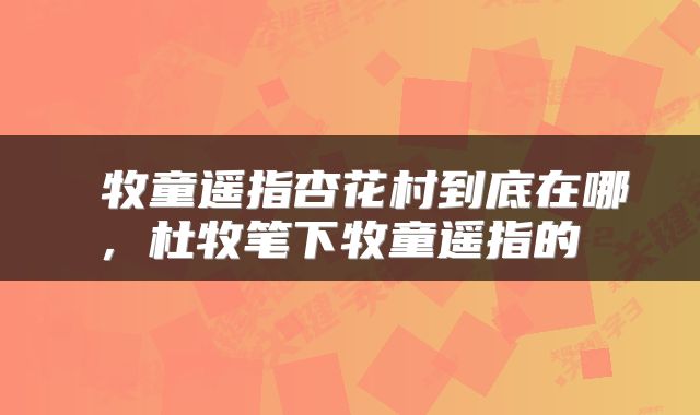 牧童遥指杏花村到底在哪,杜牧笔下牧童遥指的