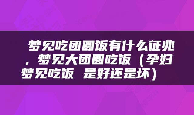 梦见吃团圆饭有什么征兆,梦见大团圆吃饭(孕妇梦见吃饭 是好还是坏)