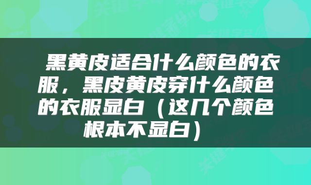  黑黄皮适合什么颜色的衣服，黑皮黄皮穿什么颜色的衣服显白（这几个颜色根本不显白） 